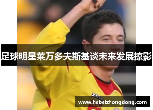 足球明星莱万多夫斯基谈未来发展掠影
